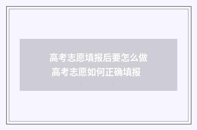高考志愿填报后要怎么做 高考志愿如何正确填报