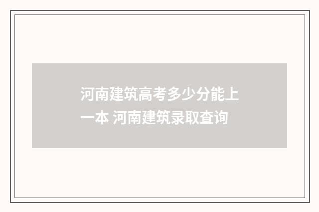 河南建筑高考多少分能上一本 河南建筑录取查询