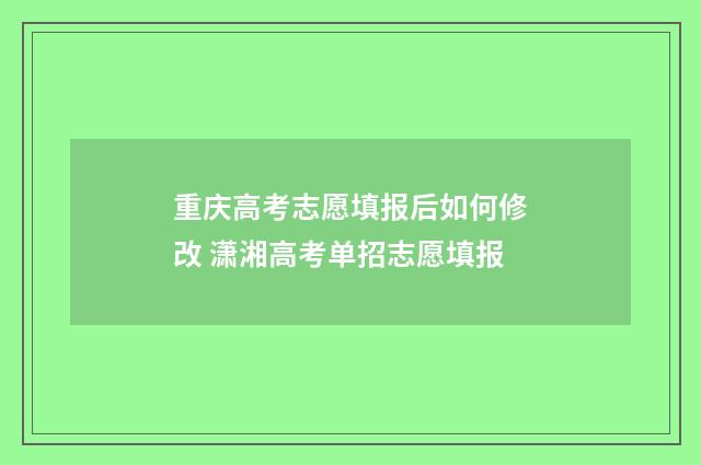 重庆高考志愿填报后如何修改 潇湘高考单招志愿填报