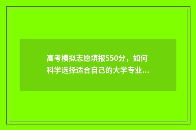 高考模拟志愿填报550分，如何科学选择适合自己的大学专业？ 高考模拟志愿填报流程