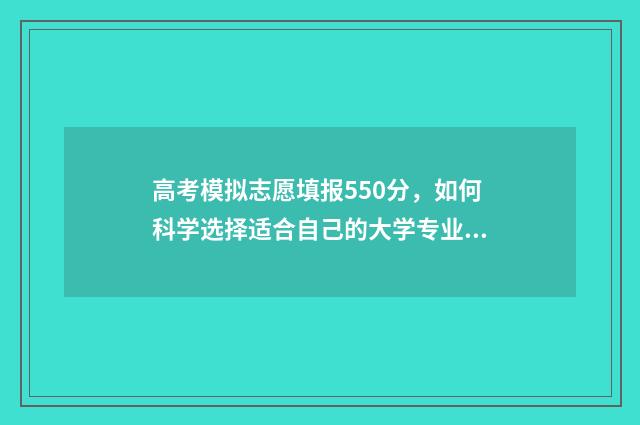 高考模拟志愿填报550分，如何科学选择适合自己的大学专业？ 高考模拟志愿填报流程