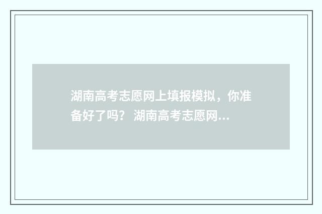 湖南高考志愿网上填报模拟，你准备好了吗？ 湖南高考志愿网官网