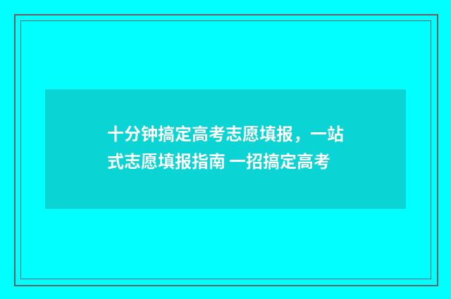 十分钟搞定高考志愿填报，一站式志愿填报指南 一招搞定高考