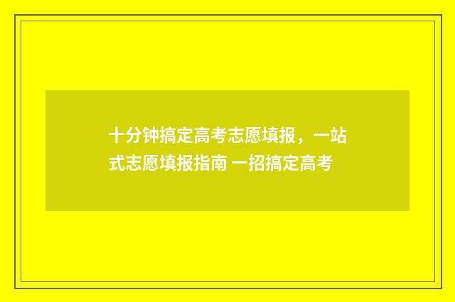十分钟搞定高考志愿填报，一站式志愿填报指南 一招搞定高考