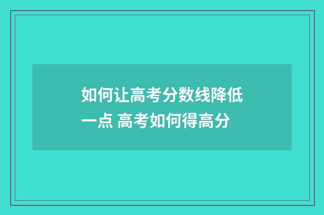如何让高考分数线降低一点 高考如何得高分