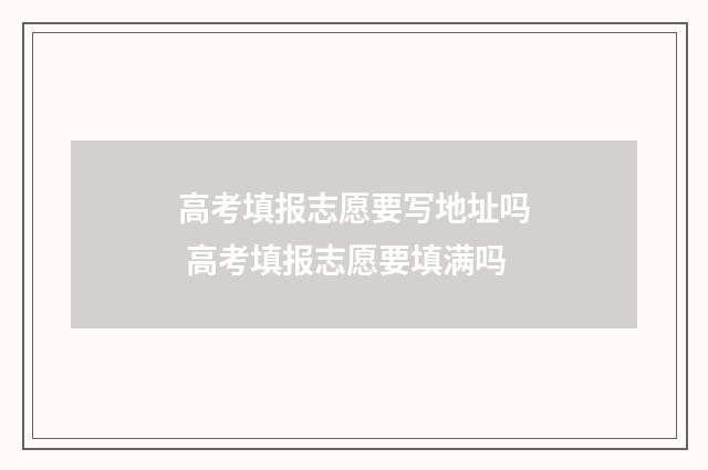 高考填报志愿要写地址吗 高考填报志愿要填满吗