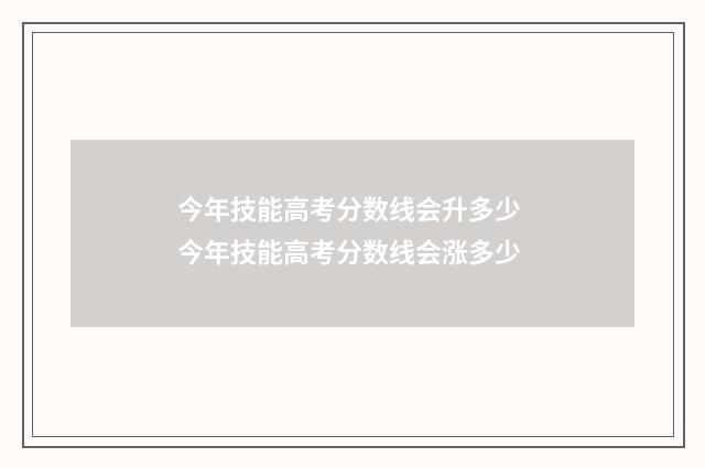 今年技能高考分数线会升多少 今年技能高考分数线会涨多少