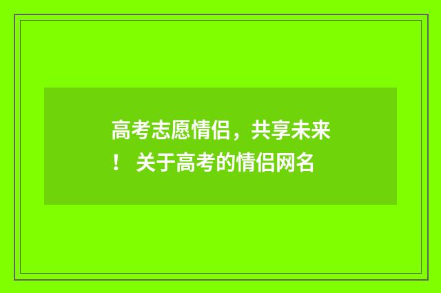 高考志愿情侣，共享未来！ 关于高考的情侣网名