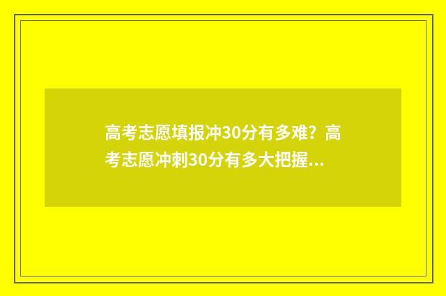 高考志愿填报冲30分有多难？高考志愿冲刺30分有多大把握？ 高考志愿填报冲的话冲多少名