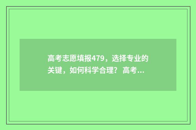 高考志愿填报479，选择专业的关键，如何科学合理？ 高考志愿填报助手