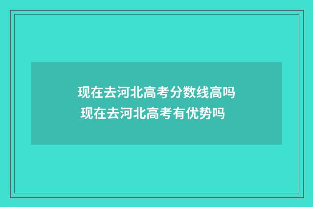 现在去河北高考分数线高吗 现在去河北高考有优势吗