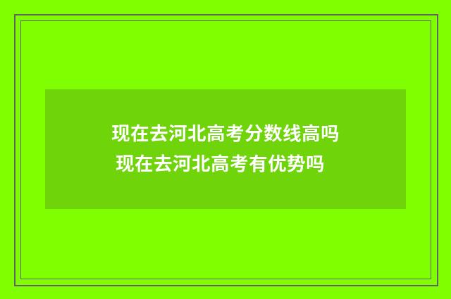 现在去河北高考分数线高吗 现在去河北高考有优势吗