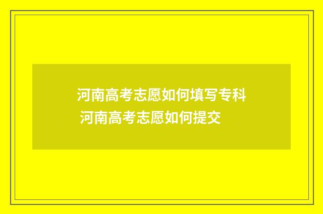 河南高考志愿如何填写专科 河南高考志愿如何提交