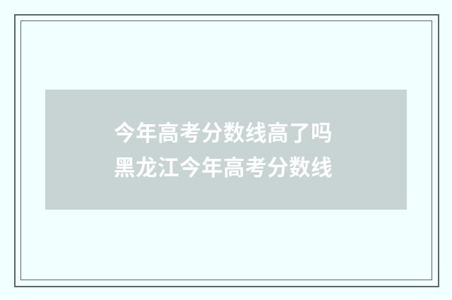 今年高考分数线高了吗 黑龙江今年高考分数线
