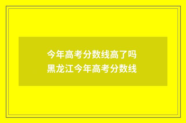 今年高考分数线高了吗 黑龙江今年高考分数线