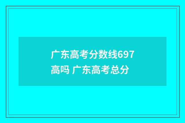 广东高考分数线697高吗 广东高考总分