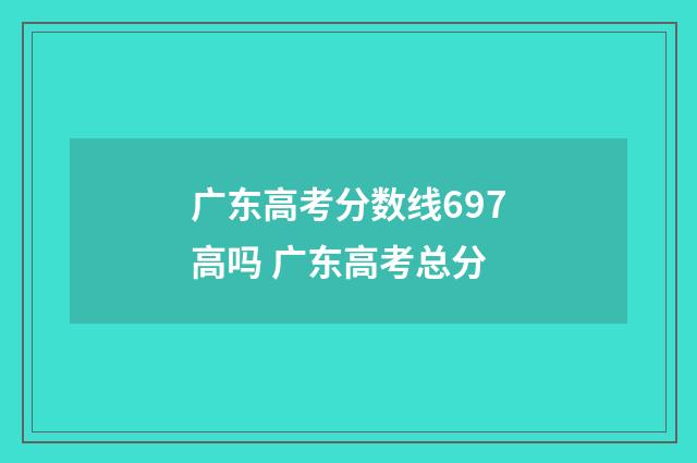 广东高考分数线697高吗 广东高考总分