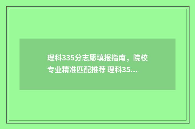 理科335分志愿填报指南，院校专业精准匹配推荐 理科353分可以报什么大学