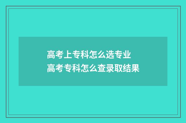 高考上专科怎么选专业 高考专科怎么查录取结果