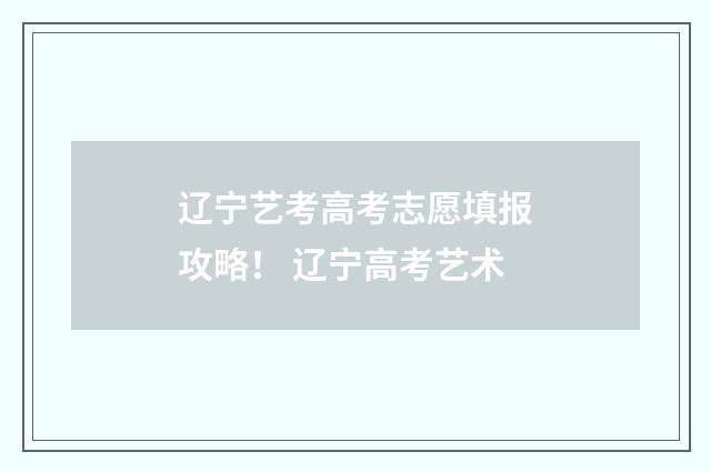 辽宁艺考高考志愿填报攻略！ 辽宁高考艺术