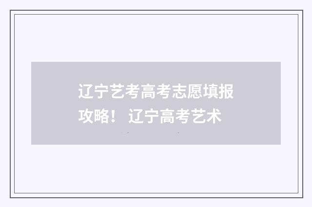 辽宁艺考高考志愿填报攻略！ 辽宁高考艺术