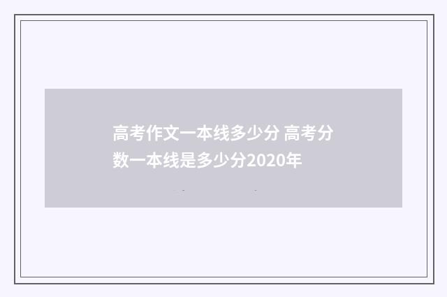 高考作文一本线多少分 高考分数一本线是多少分2020年