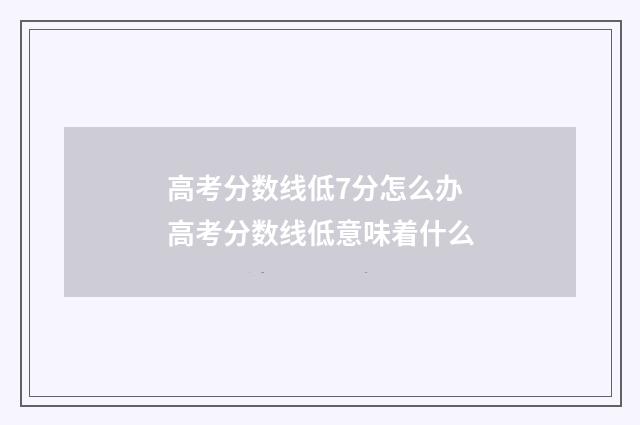 高考分数线低7分怎么办 高考分数线低意味着什么