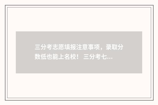 三分考志愿填报注意事项，录取分数低也能上名校！ 三分考七分报的说法有道理吗
