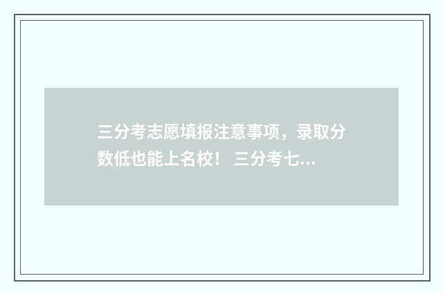 三分考志愿填报注意事项，录取分数低也能上名校！ 三分考七分报的说法有道理吗