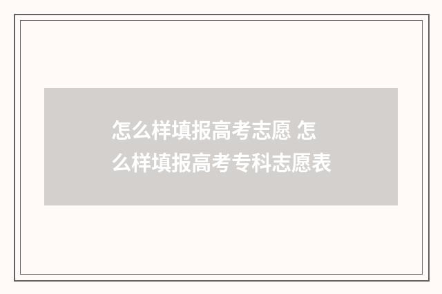 怎么样填报高考志愿 怎么样填报高考专科志愿表
