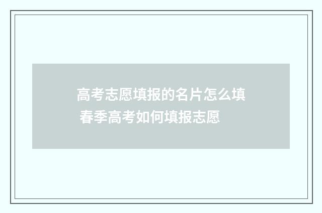 高考志愿填报的名片怎么填 春季高考如何填报志愿