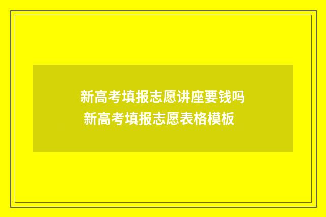 新高考填报志愿讲座要钱吗 新高考填报志愿表格模板