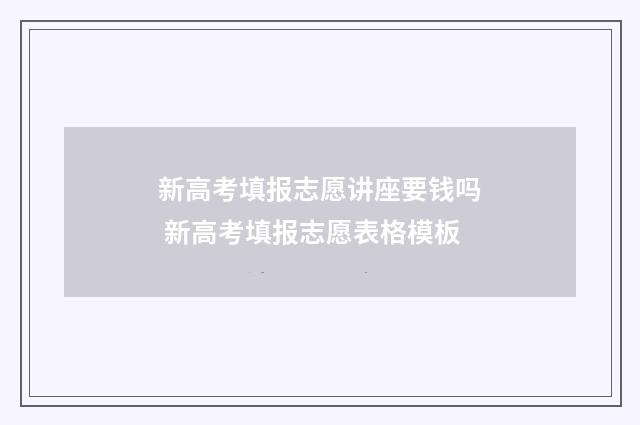 新高考填报志愿讲座要钱吗 新高考填报志愿表格模板