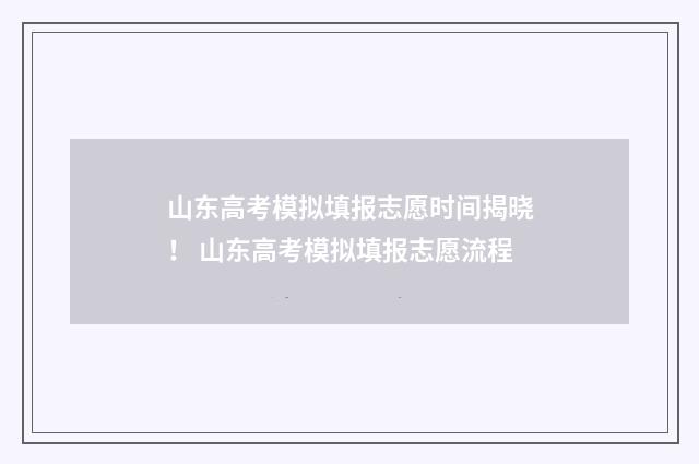 山东高考模拟填报志愿时间揭晓！ 山东高考模拟填报志愿流程