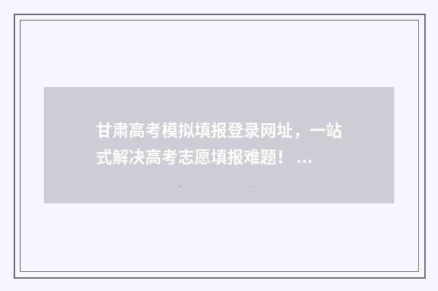 甘肃高考模拟填报登录网址，一站式解决高考志愿填报难题！ 甘肃高考模拟填志没填上,怎么办