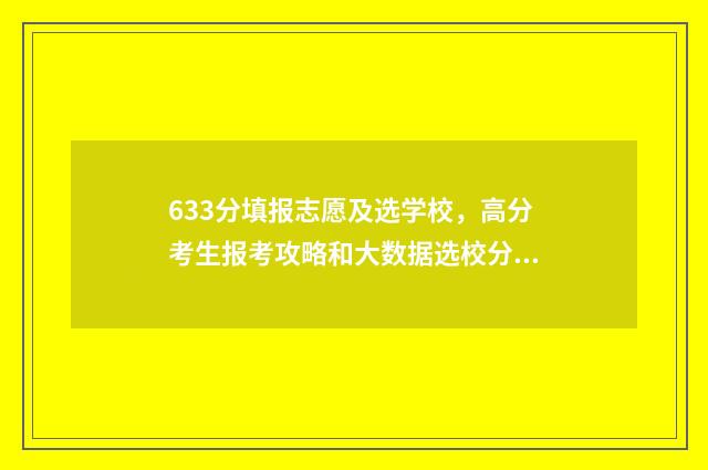 633分填报志愿及选学校，高分考生报考攻略和大数据选校分析