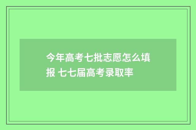 今年高考七批志愿怎么填报 七七届高考录取率
