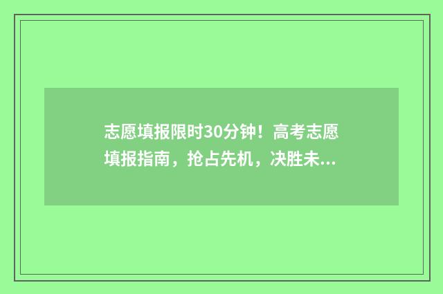 志愿填报限时30分钟！高考志愿填报指南，抢占先机，决胜未来 志愿填报限时间吗