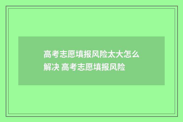 高考志愿填报风险太大怎么解决 高考志愿填报风险