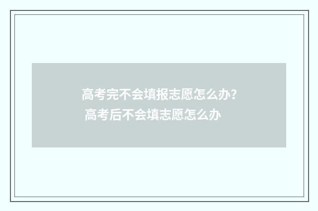 高考完不会填报志愿怎么办？ 高考后不会填志愿怎么办