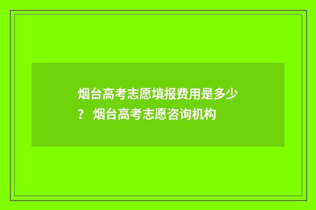 烟台高考志愿填报费用是多少？ 烟台高考志愿咨询机构