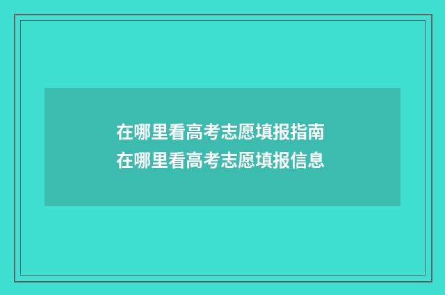 在哪里看高考志愿填报指南 在哪里看高考志愿填报信息
