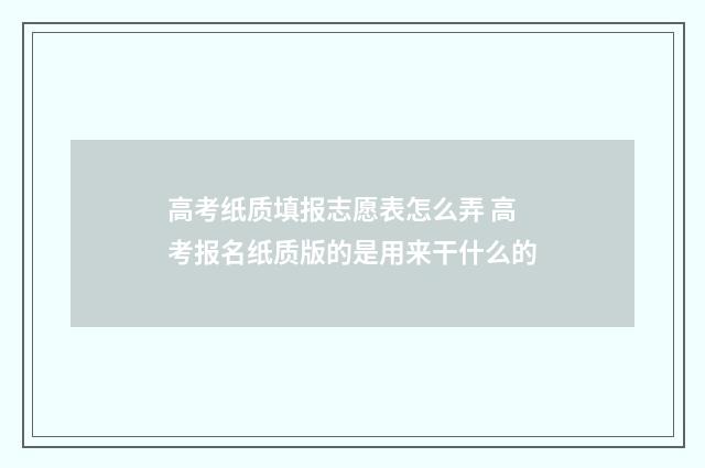 高考纸质填报志愿表怎么弄 高考报名纸质版的是用来干什么的