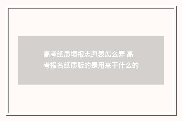 高考纸质填报志愿表怎么弄 高考报名纸质版的是用来干什么的
