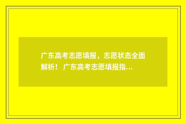 广东高考志愿填报，志愿状态全面解析！ 广东高考志愿填报指南书电子版