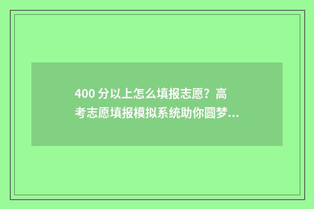 400 分以上怎么填报志愿？高考志愿填报模拟系统助你圆梦名校 400分怎么样