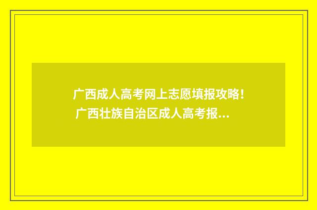 广西成人高考网上志愿填报攻略！ 广西壮族自治区成人高考报考网址