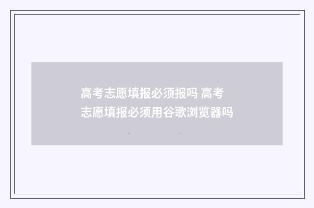 高考志愿填报必须报吗 高考志愿填报必须用谷歌浏览器吗