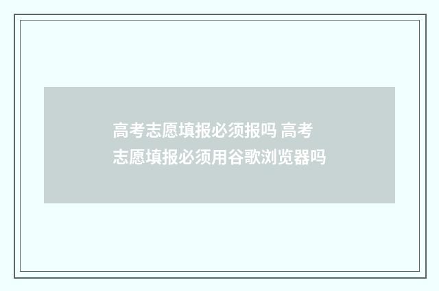 高考志愿填报必须报吗 高考志愿填报必须用谷歌浏览器吗