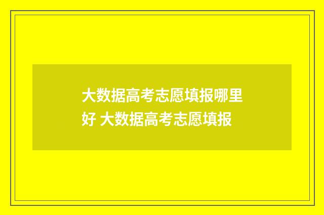 大数据高考志愿填报哪里好 大数据高考志愿填报